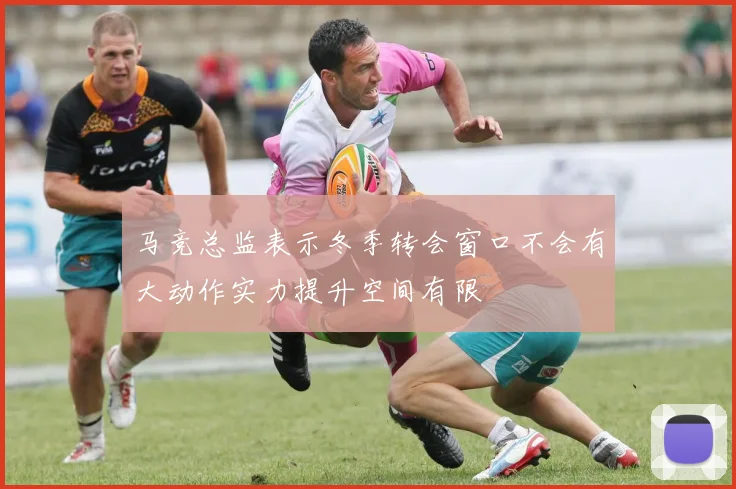 马竞总监表示冬季转会窗口不会有大动作实力提升空间有限