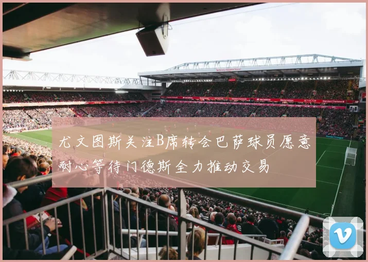 尤文图斯关注B席转会巴萨球员愿意耐心等待门德斯全力推动交易