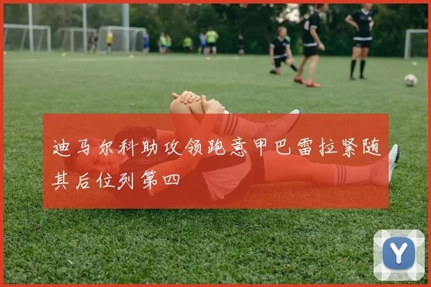 迪马尔科助攻领跑意甲巴雷拉紧随其后位列第四