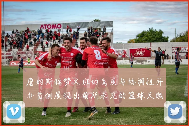 詹姆斯称赞文班的高度与协调性并非首例展现出前所未见的篮球天赋
