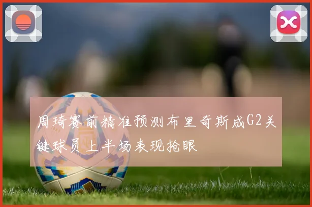周琦赛前精准预测布里奇斯成G2关键球员上半场表现抢眼