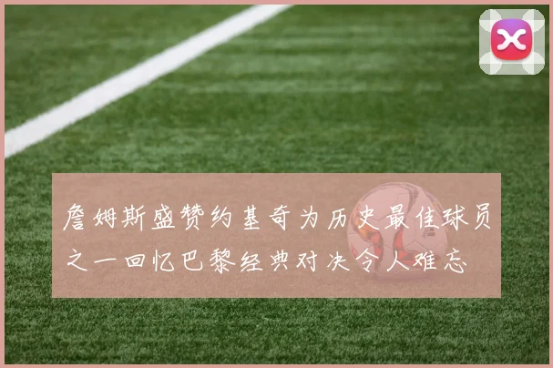 詹姆斯盛赞约基奇为历史最佳球员之一回忆巴黎经典对决令人难忘