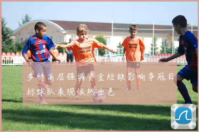 多特高层强调资金短缺影响争冠目标球队表现依然出色