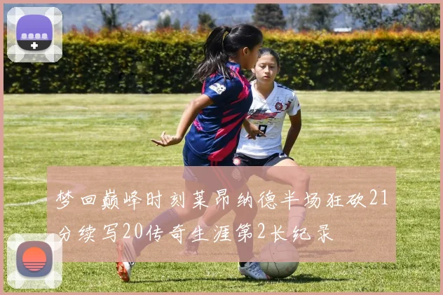 梦回巅峰时刻莱昂纳德半场狂砍21分续写20传奇生涯第2长纪录