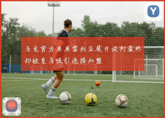 马竞曾为库库雷利亚展开谈判最终却被皇马吸引选择加盟
