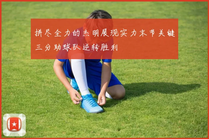 拼尽全力的杰明展现实力末节关键三分助球队逆转胜利