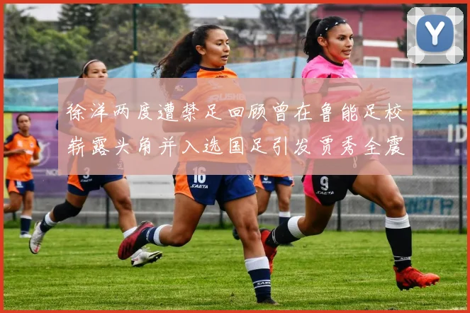 徐洋两度遭禁足回顾曾在鲁能足校崭露头角并入选国足引发贾秀全震惊