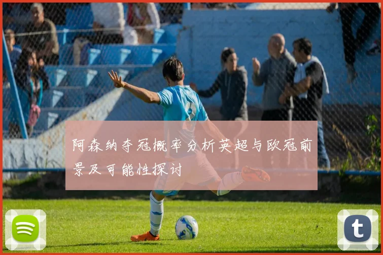 阿森纳夺冠概率分析英超与欧冠前景及可能性探讨