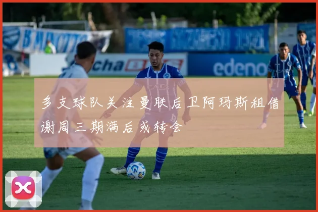 多支球队关注曼联后卫阿玛斯租借谢周三期满后或转会