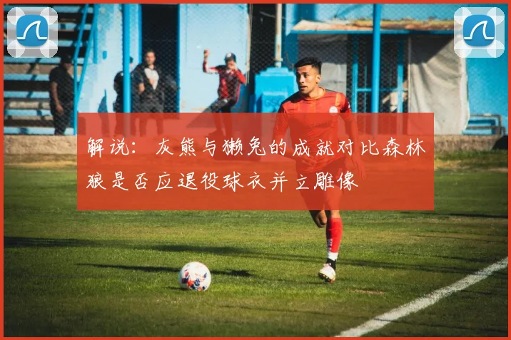 解说：灰熊与獭兔的成就对比森林狼是否应退役球衣并立雕像
