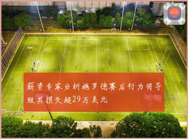 薪资专家分析施罗德赛后行为将导致其损失超29万美元