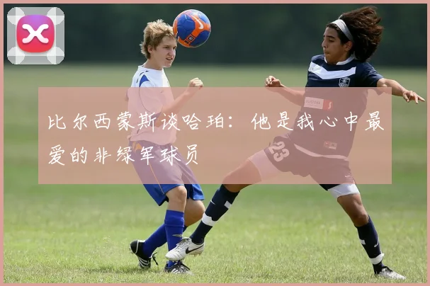 比尔西蒙斯谈哈珀：他是我心中最爱的非绿军球员