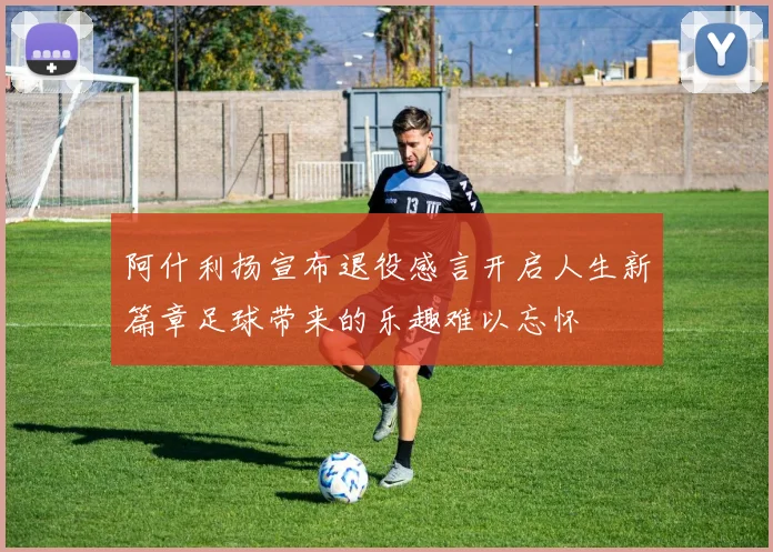 阿什利扬宣布退役感言开启人生新篇章足球带来的乐趣难以忘怀